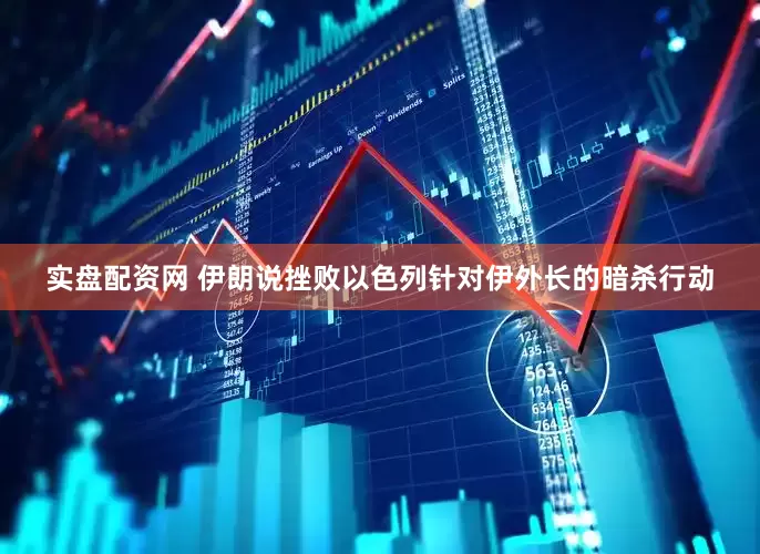 实盘配资网 伊朗说挫败以色列针对伊外长的暗杀行动