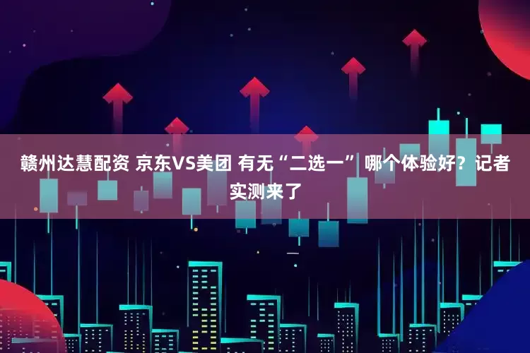 赣州达慧配资 京东VS美团 有无“二选一” 哪个体验好？记者实测来了