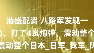 港盛配资 八路军发现一院落不对劲，打了4发炮弹，震动整个日本_日军_我军_陈正湘