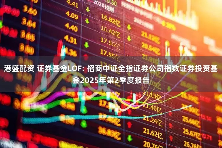 港盛配资 证券基金LOF: 招商中证全指证券公司指数证券投资基金2025年第2季度报告
