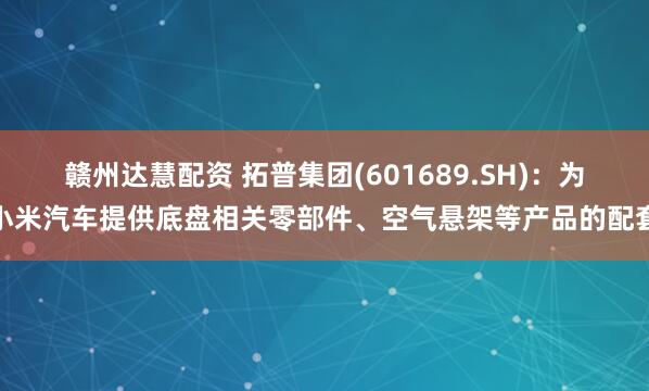 赣州达慧配资 拓普集团(601689.SH)：为小米汽车提供底盘相关零部件、空气悬架等产品的配套