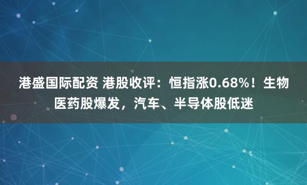 港盛国际配资 港股收评：恒指涨0.68%！生物医药股爆发，汽车、半导体股低迷