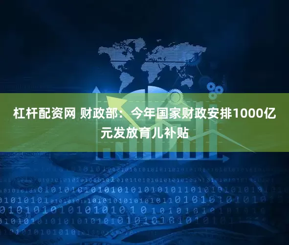 杠杆配资网 财政部：今年国家财政安排1000亿元发放育儿补贴