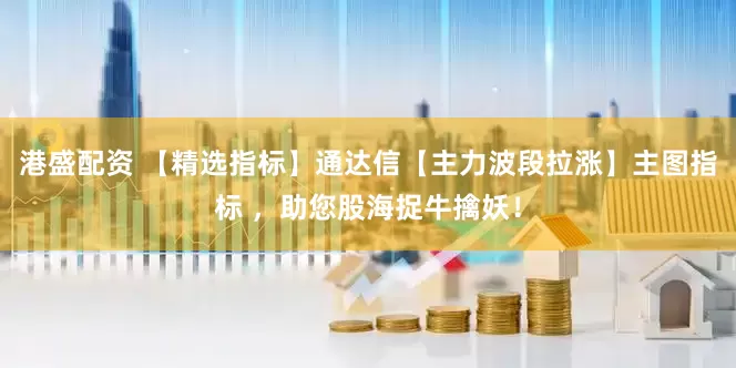 港盛配资 【精选指标】通达信【主力波段拉涨】主图指标 ，助您股海捉牛擒妖！