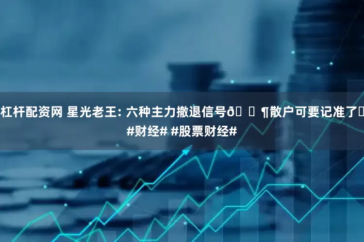 杠杆配资网 星光老王: 六种主力撤退信号📶散户可要记准了❗#财经# #股票财经#