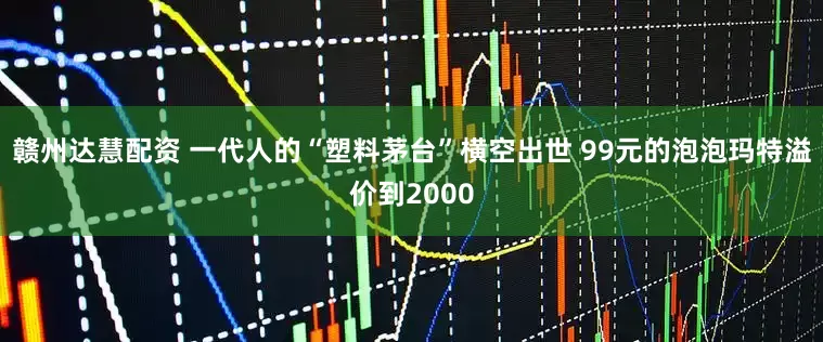 赣州达慧配资 一代人的“塑料茅台”横空出世 99元的泡泡玛特溢价到2000