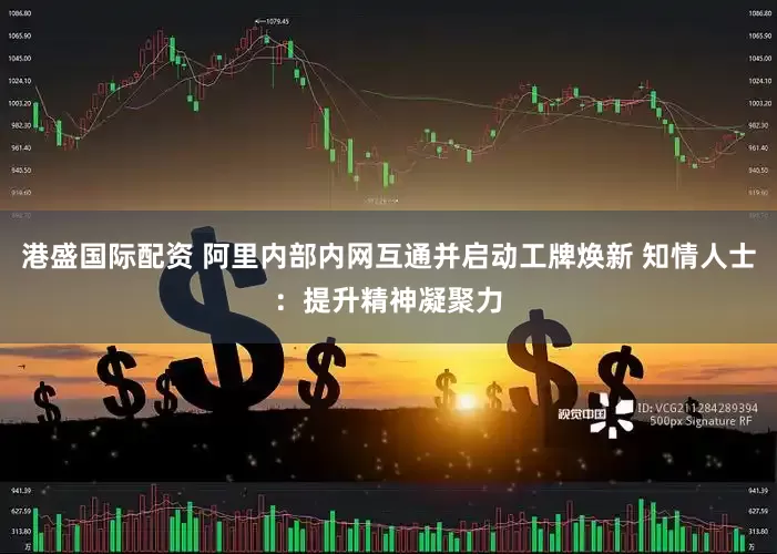 港盛国际配资 阿里内部内网互通并启动工牌焕新 知情人士：提升精神凝聚力