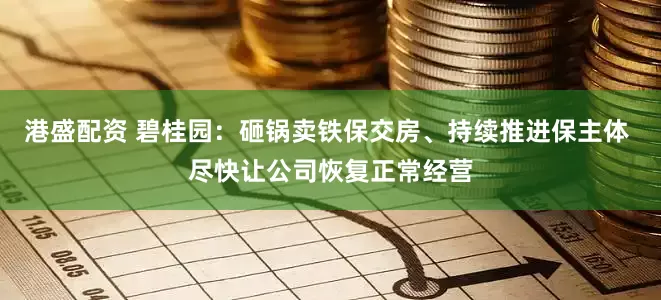 港盛配资 碧桂园：砸锅卖铁保交房、持续推进保主体 尽快让公司恢复正常经营